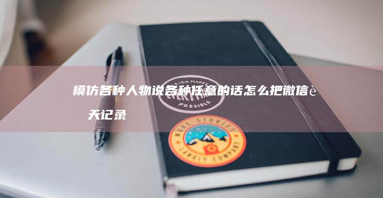 模仿各种人物说各种任意的话怎么把微信聊天记录导入新手机-装B神器之微信对话生成器-模仿各种人物说各种任意的话-装B神器之微信对话生成器